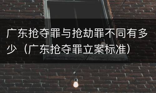 广东抢夺罪与抢劫罪不同有多少（广东抢夺罪立案标准）