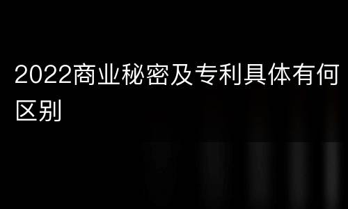 2022商业秘密及专利具体有何区别