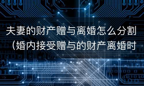 夫妻的财产赠与离婚怎么分割（婚内接受赠与的财产离婚时如何分配）