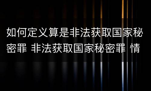 如何定义算是非法获取国家秘密罪 非法获取国家秘密罪 情节严重 认定