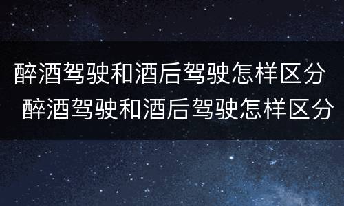 醉酒驾驶和酒后驾驶怎样区分 醉酒驾驶和酒后驾驶怎样区分判刑