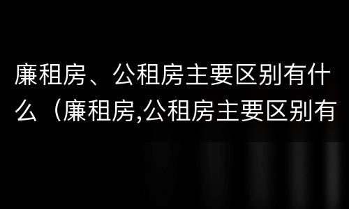 廉租房、公租房主要区别有什么（廉租房,公租房主要区别有什么不同）