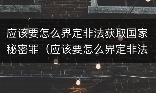 应该要怎么界定非法获取国家秘密罪（应该要怎么界定非法获取国家秘密罪名）
