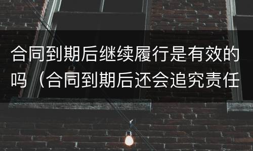 合同到期后继续履行是有效的吗（合同到期后还会追究责任吗）
