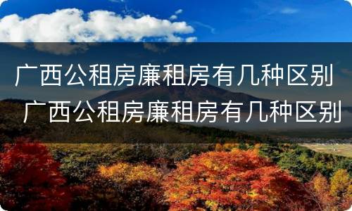 广西公租房廉租房有几种区别 广西公租房廉租房有几种区别吗