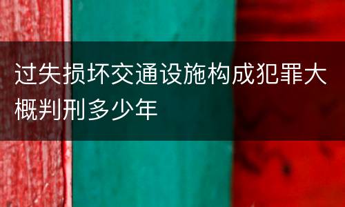 过失损坏交通设施构成犯罪大概判刑多少年
