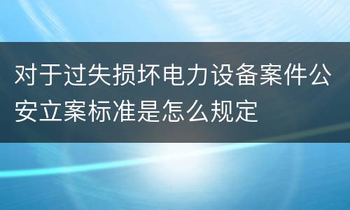 对于过失损坏电力设备案件公安立案标准是怎么规定