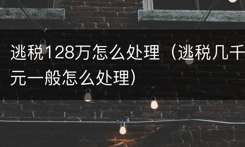 逃税128万怎么处理（逃税几千元一般怎么处理）
