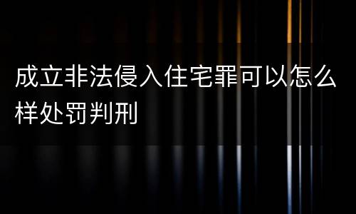 成立非法侵入住宅罪可以怎么样处罚判刑