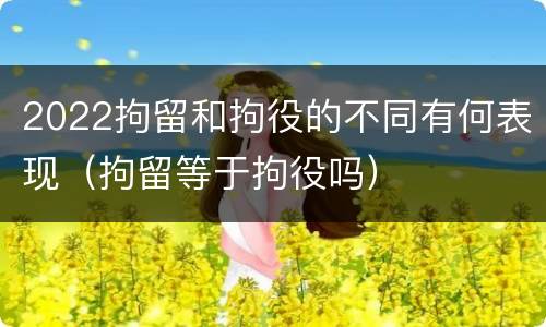 2022拘留和拘役的不同有何表现（拘留等于拘役吗）
