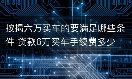 按揭六万买车的要满足哪些条件 贷款6万买车手续费多少