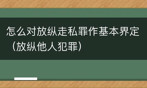 怎么对放纵走私罪作基本界定（放纵他人犯罪）