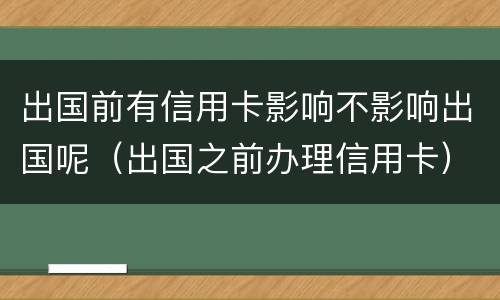 出国前有信用卡影响不影响出国呢（出国之前办理信用卡）