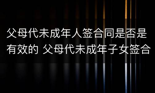 父母代未成年人签合同是否是有效的 父母代未成年子女签合同有效吗
