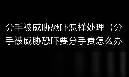 分手被威胁恐吓怎样处理（分手被威胁恐吓要分手费怎么办）
