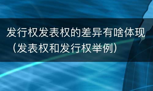 发行权发表权的差异有啥体现（发表权和发行权举例）