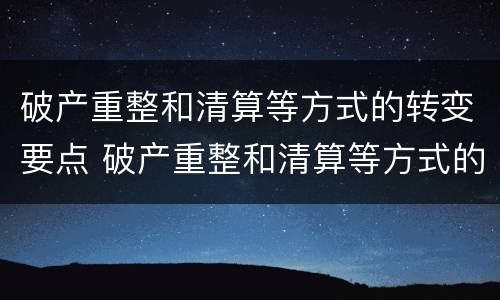 破产重整和清算等方式的转变要点 破产重整和清算等方式的转变要点包括
