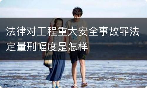 法律对工程重大安全事故罪法定量刑幅度是怎样