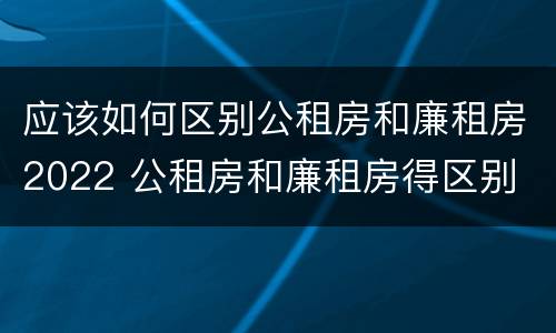 应该如何区别公租房和廉租房2022 公租房和廉租房得区别