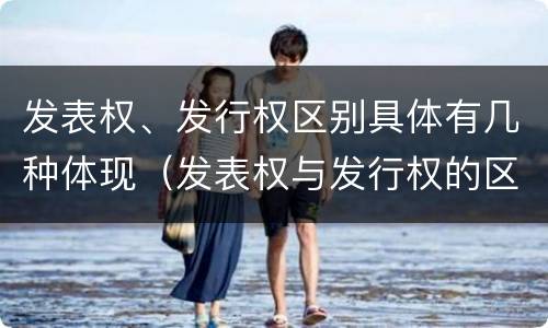 发表权、发行权区别具体有几种体现（发表权与发行权的区别）