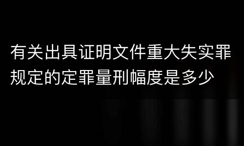有关出具证明文件重大失实罪规定的定罪量刑幅度是多少