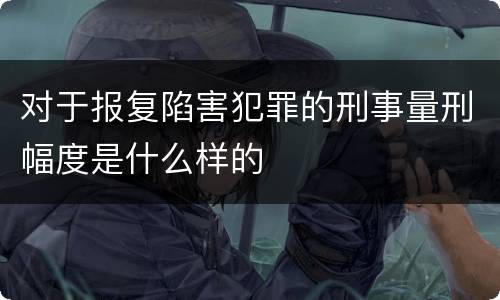 对于报复陷害犯罪的刑事量刑幅度是什么样的