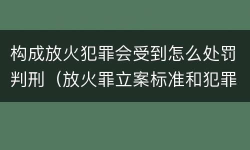 构成放火犯罪会受到怎么处罚判刑（放火罪立案标准和犯罪构成）