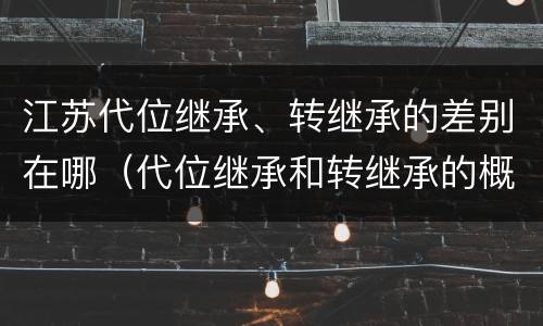 江苏代位继承、转继承的差别在哪（代位继承和转继承的概念和适用范围）
