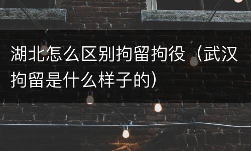 湖北怎么区别拘留拘役（武汉拘留是什么样子的）