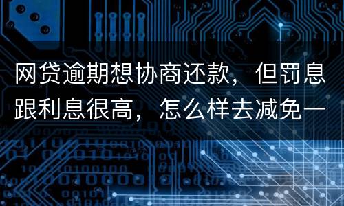 网贷逾期想协商还款，但罚息跟利息很高，怎么样去减免一些