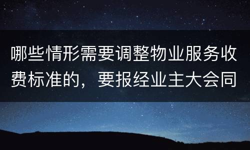 哪些情形需要调整物业服务收费标准的，要报经业主大会同意