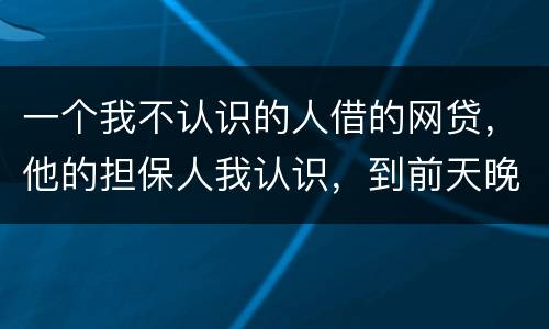 一个我不认识的人借的网贷，他的担保人我认识，到前天晚上讨债公司打到我这里来变成了