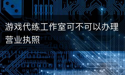 游戏代练工作室可不可以办理营业执照