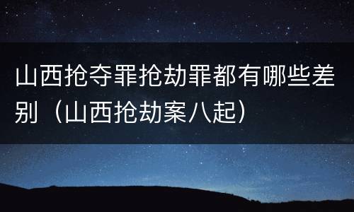 山西抢夺罪抢劫罪都有哪些差别（山西抢劫案八起）