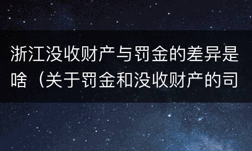 浙江没收财产与罚金的差异是啥（关于罚金和没收财产的司法解释）