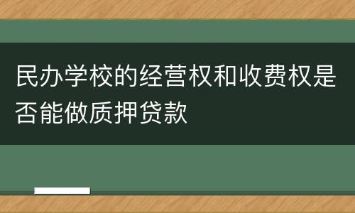 民办学校的经营权和收费权是否能做质押贷款