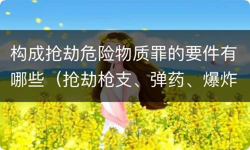 构成抢劫危险物质罪的要件有哪些（抢劫枪支、弹药、爆炸物、危险物质罪）