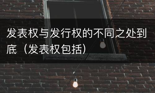 发表权与发行权的不同之处到底（发表权包括）