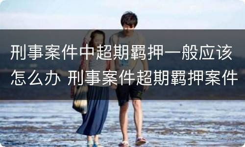 刑事案件中超期羁押一般应该怎么办 刑事案件超期羁押案件处置