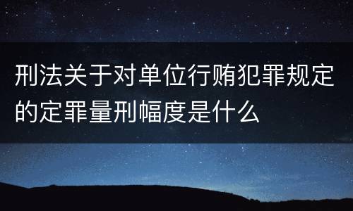 刑法关于对单位行贿犯罪规定的定罪量刑幅度是什么