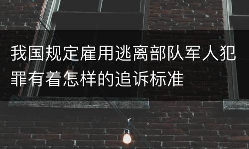 我国规定雇用逃离部队军人犯罪有着怎样的追诉标准