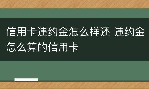 信用卡违约金怎么样还 违约金怎么算的信用卡