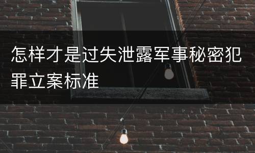 怎样才是过失泄露军事秘密犯罪立案标准