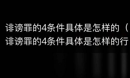 诽谤罪的4条件具体是怎样的（诽谤罪的4条件具体是怎样的行为）