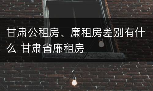 甘肃公租房、廉租房差别有什么 甘肃省廉租房