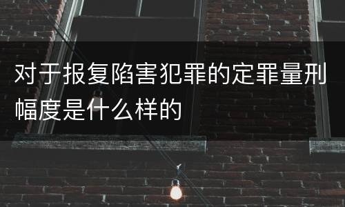 对于报复陷害犯罪的定罪量刑幅度是什么样的