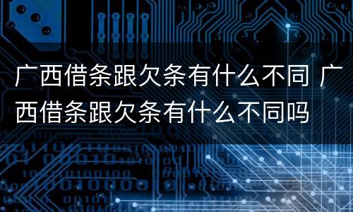 广西借条跟欠条有什么不同 广西借条跟欠条有什么不同吗