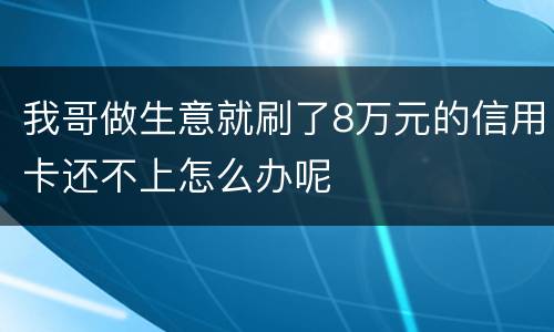 我哥做生意就刷了8万元的信用卡还不上怎么办呢