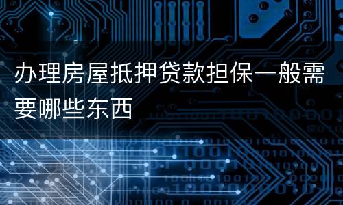 办理房屋抵押贷款担保一般需要哪些东西