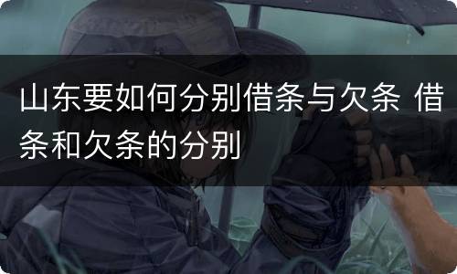 山东要如何分别借条与欠条 借条和欠条的分别